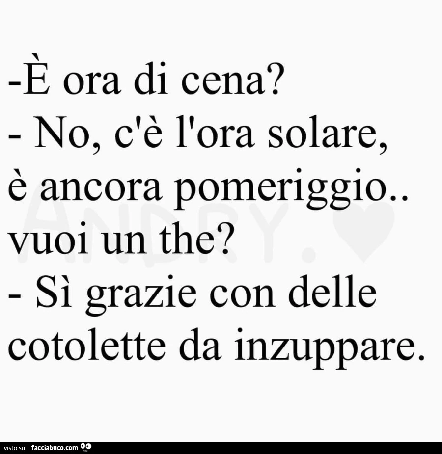 E ora di cena? No, c'รจ l'ora solare, รจ ancora pomeriggio. Vuoi un the? Sรฌ grazie con delle cotolette da inzuppare