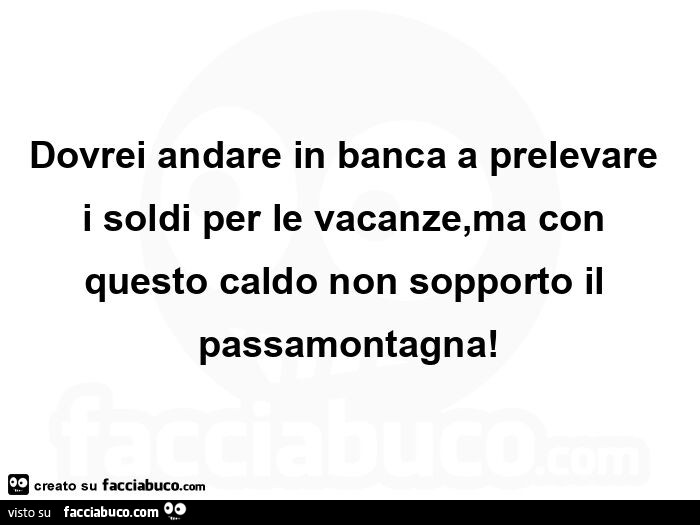 Dovrei andare in banca a prelevare i soldi per le vacanze, ma con questo caldo non sopporto il passamontagna