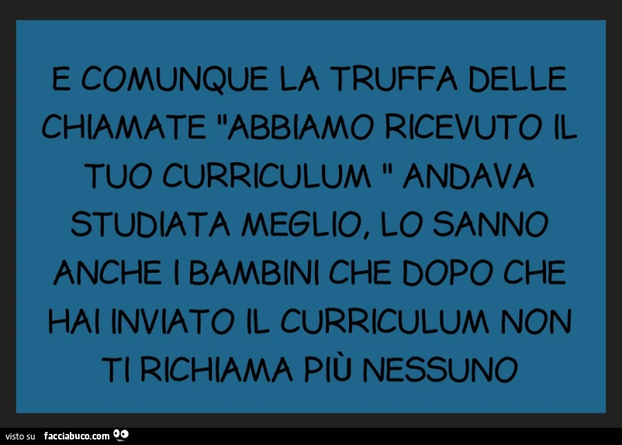 E comunque la truffa delle chiamate abbiamo ricevuto il tuo curriculum andava studiata meglio, lo sanno anche i bambini che dopo che hai inviato il curriculum non ti richiama piรน nessuno