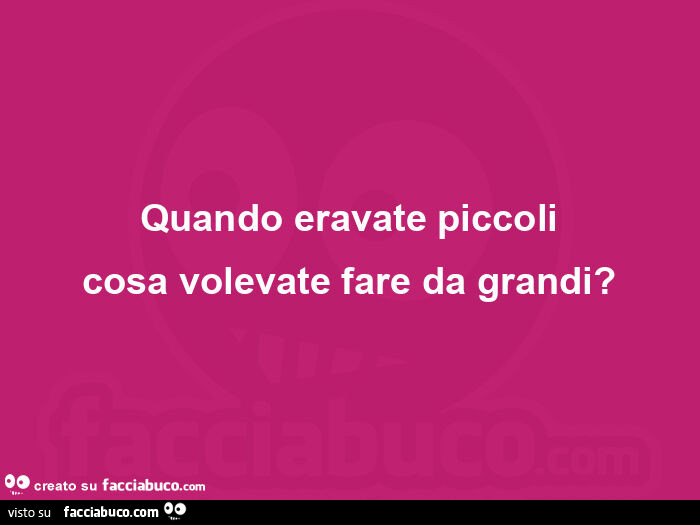 Quando eravate piccoli cosa volevate fare da grandi?