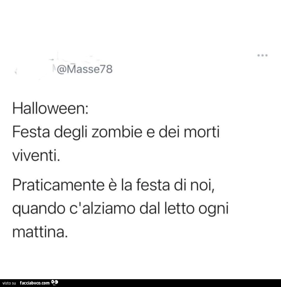 Halloween: festa degli zombie e dei morti viventi. Praticamente è la festa di noi, quando c'alziamo dal letto ogni mattina