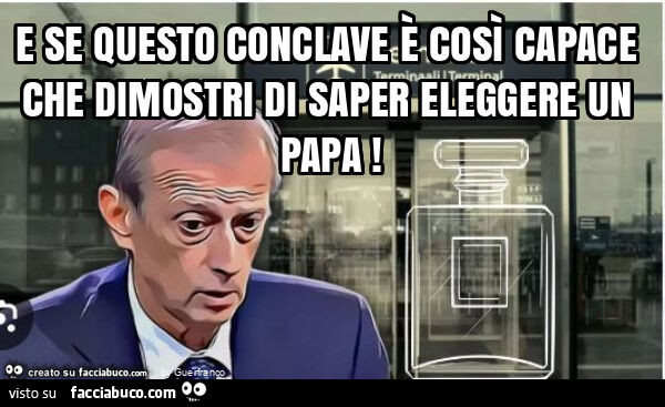 E se questo conclave è così capace che dimostri di saper eleggere un papa