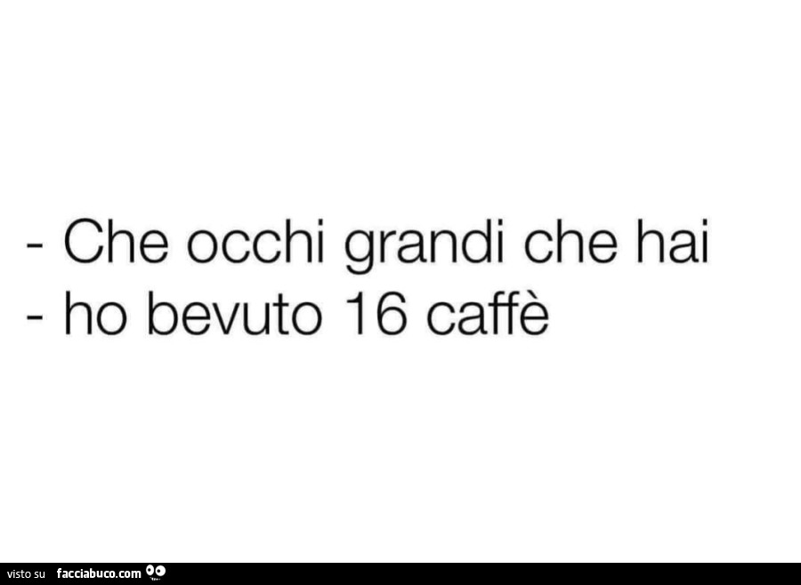 Che occhi grandi che hai. Ho bevuto 16 caffè