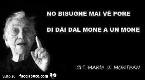 No bisugne mai vé pore di dai dal mone a un mone. Marie mortean