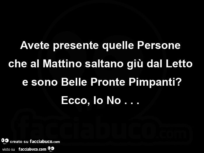 Avete presente quelle persone  che al mattino saltano giù dal letto e sono belle pronte pimpanti? Ecco, io no…  