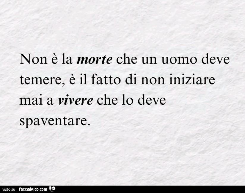 Non è la morte che un uomo deve temere, è il fatto di non iniziare mai a vivere che lo deve spaventare