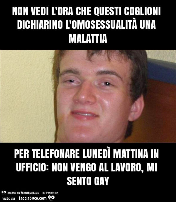 Non vedi l'ora che questi coglioni dichiarino l'omosessualità una malattia per telefonare lunedì mattina in ufficio: non vengo al lavoro, mi sento gay