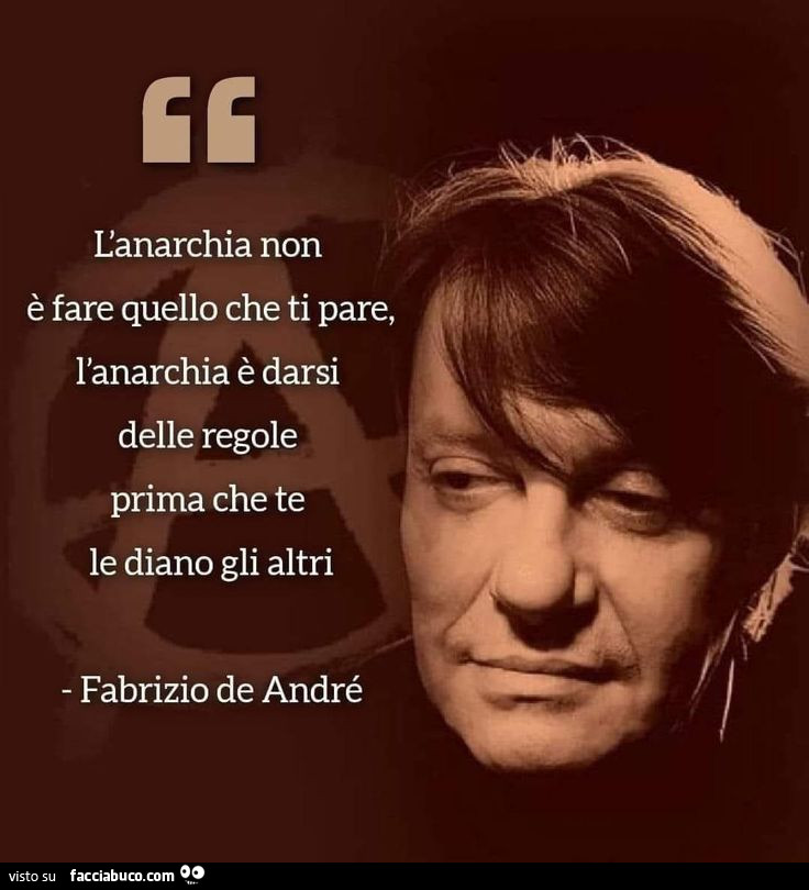 L'anarchia non è fare quello che ti pare, l'anarchia è darsi delle regole prima che te le diano gli altri. Fabrizio De André