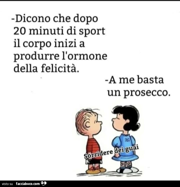 Dicono che dopo 20 minuti di sport il corpo inizi a produrre l'ormone della felicità. A me basta un prosecco