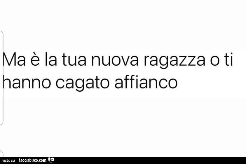 Ma è la tua nuova ragazza o ti anno cagato affianco