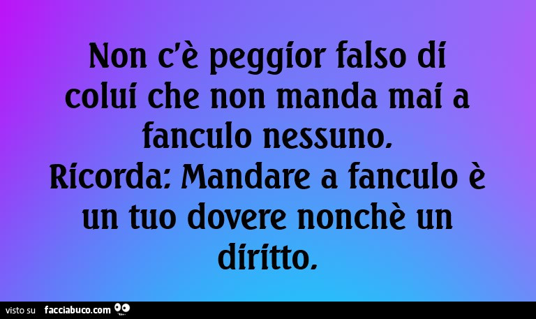 Non c'è peggior falso di colui che non manda mai a fanculo nessuno. Ricorda: mandare a fanculo è un tuo dovere nonchè un diritto