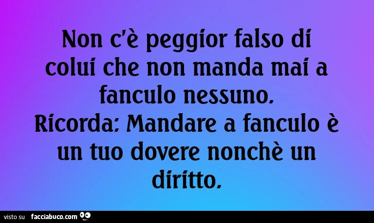 Non c'è peggior falso di colui che non manda mai a fanculo nessuno. Ricorda: mandare a fanculo è un tuo dovere nonchè un diritto