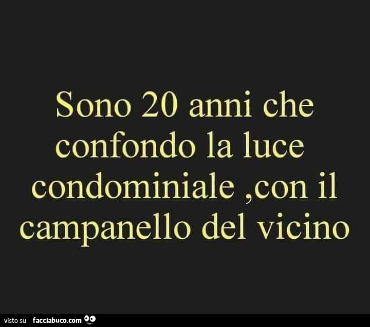 Sono 20 anni che confondo la luce condominiale, con il campanello del vicino