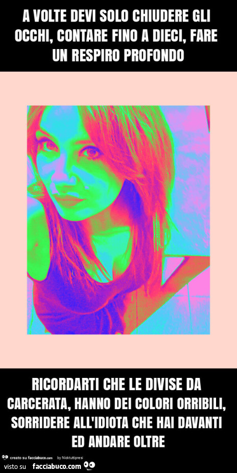 A volte devi solo chiudere gli occhi, contare fino a dieci, fare un respiro profondo ricordarti che le divise da carcerata, hanno dei colori orribili, sorridere all'idiota che hai davanti ed andare oltre