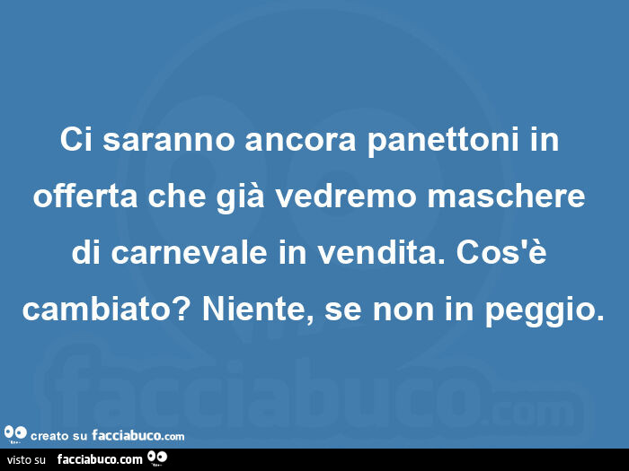 Ci saranno ancora panettoni in offerta che già vedremo maschere di carnevale in vendita. Cos'è cambiato? Niente, se non in peggio