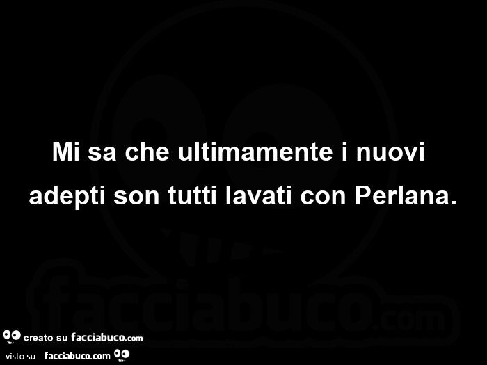 Mi sa che ultimamente i nuovi adepti son tutti lavati con Perlana