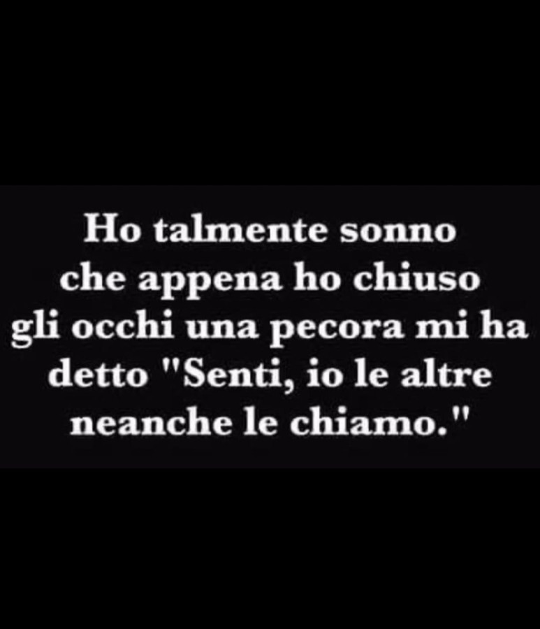 Ho talmente sonno che appena ho chiuso gli occhi una pecora mi ha detto senti, io le altre neanche le chiamo