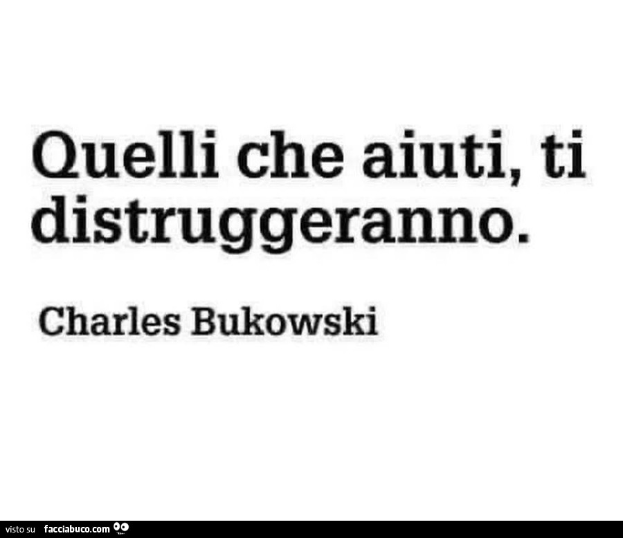 Quelli che aiuti, ti distruggeranno. Charles Bukowski