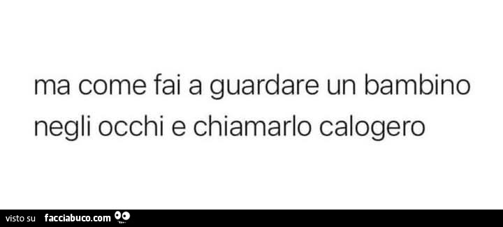 Ma come fai a guardare un bambino negli occhi e chiamarlo calogero