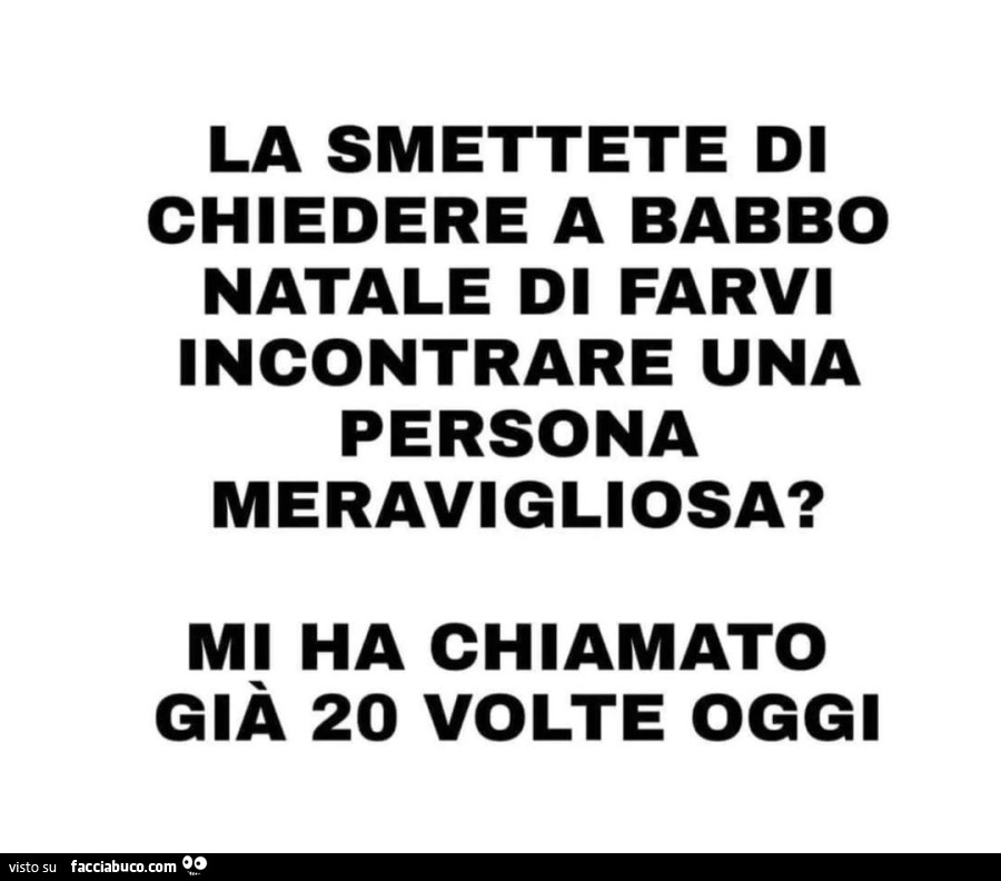 La smettete di chiedere a babbo natale di farvi incontrare una persona meravigliosa? Mi ha già chiamato 20 volte oggi