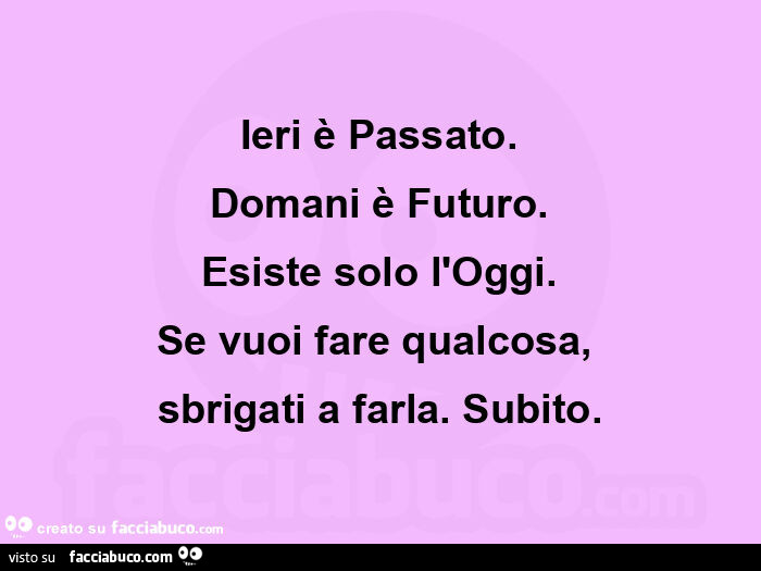 Ieri è passato. Domani è futuro. Esiste solo l'oggi. Se vuoi fare qualcosa,   sbrigati a farla. Subito