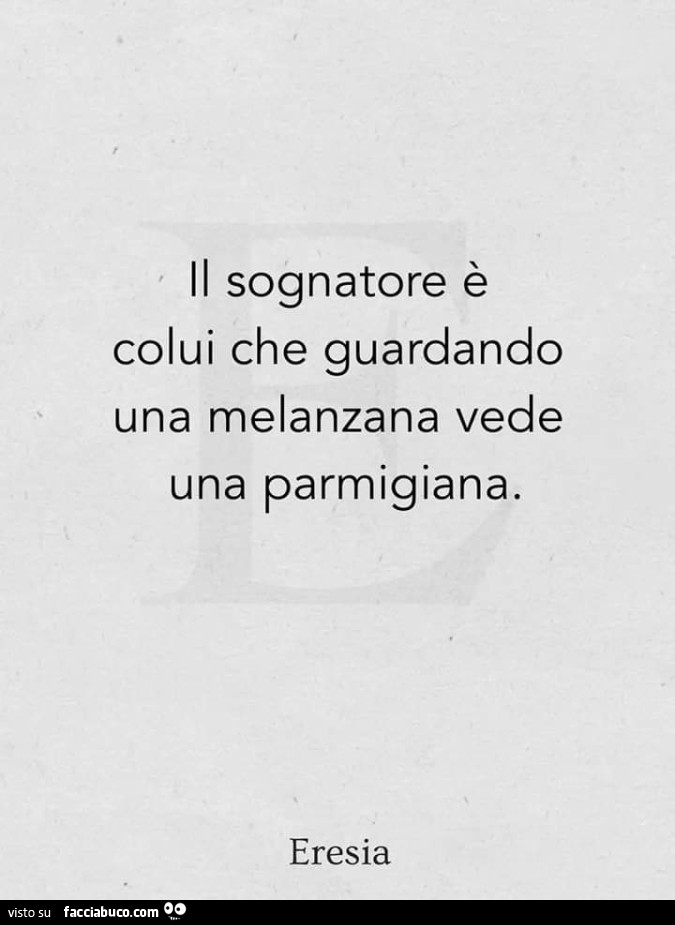 Il sognatore è colui che guardando una melanzana vede una parmigiana