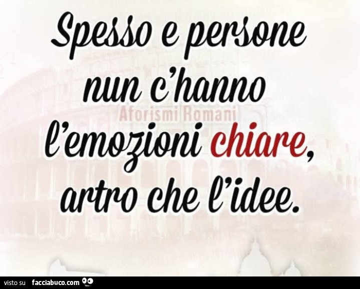 Spesso e persone nun c'hanno l'emozioni chiare, artro che l'idee