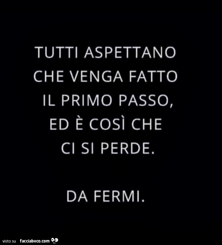 Tutti aspettano che venga fatto il primo passo, ed è così che ci si perde. Da fermi