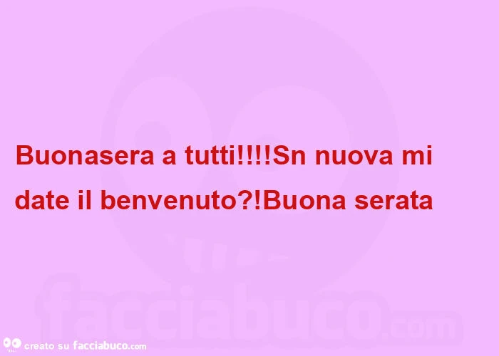 Buonasera a tutti! Sn nuova mi date il benvenuto?! Buona serata 