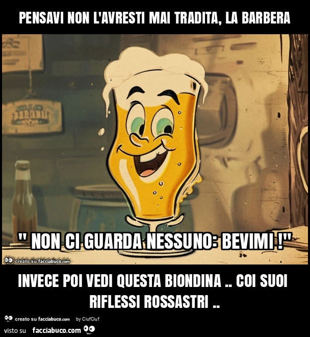 Pensavi non l'avresti mai tradita, la barbera invece poi vedi questa biondina. Coi suoi riflessi rossastri