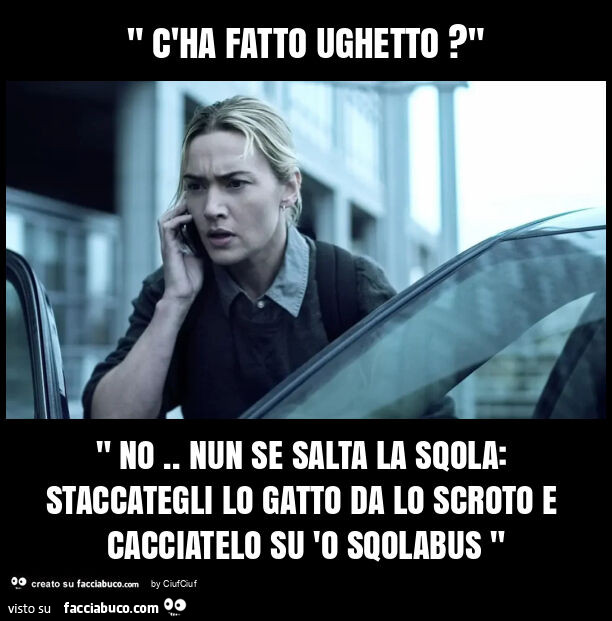 " c'ha fatto ughetto? " " No. Nun se salta la sqola: staccategli lo gatto da lo scroto e cacciatelo su 'o sqolabus "