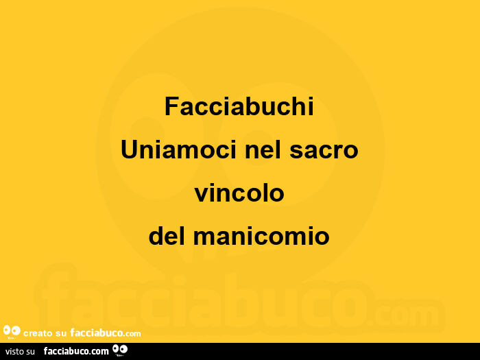 Facciabuchi Uniamoci nel sacro vincolo del manicomio