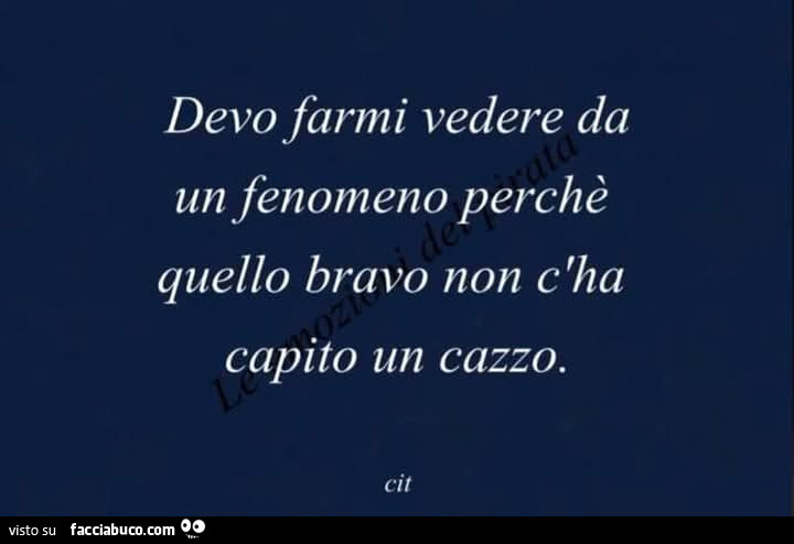 Devo farmi vedere da un fenomeno perchè quello bravo non c'ha capito un cazzo