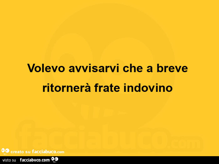 Volevo avvisarvi che a breve ritornerà frate indovino
