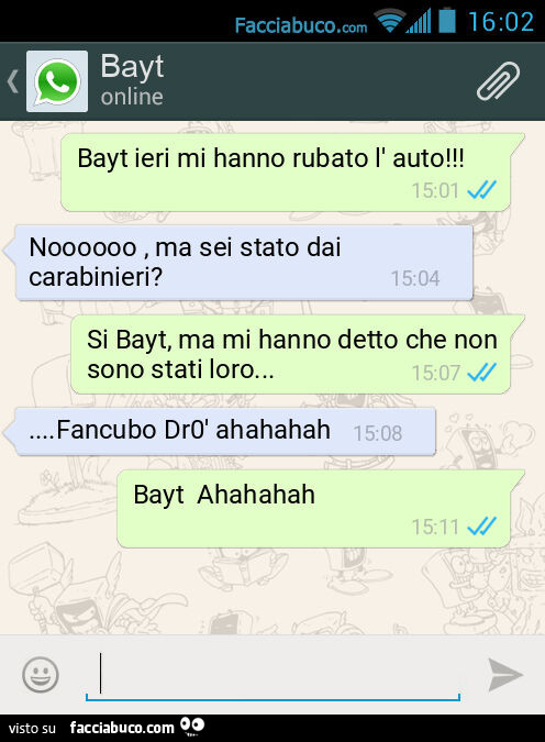 Bayt ieri mi hanno rubato l' auto! Noooooo, ma sei stato dai carabinieri? Si Bayt, ma mi hanno detto che non sono stati loro… Fancubo Dr0' ahahahah Bayt Ahahahah