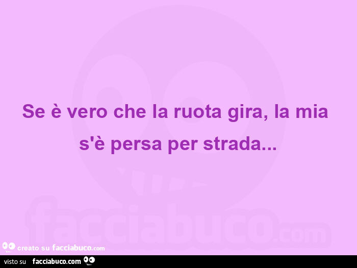 Se è vero che la ruota gira, la mia s'è persa per strada