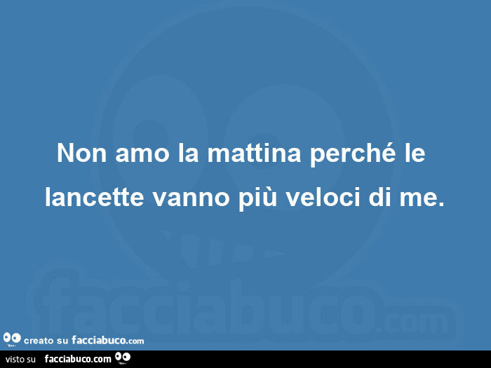 Non amo la mattina perché le lancette vanno più veloci di me