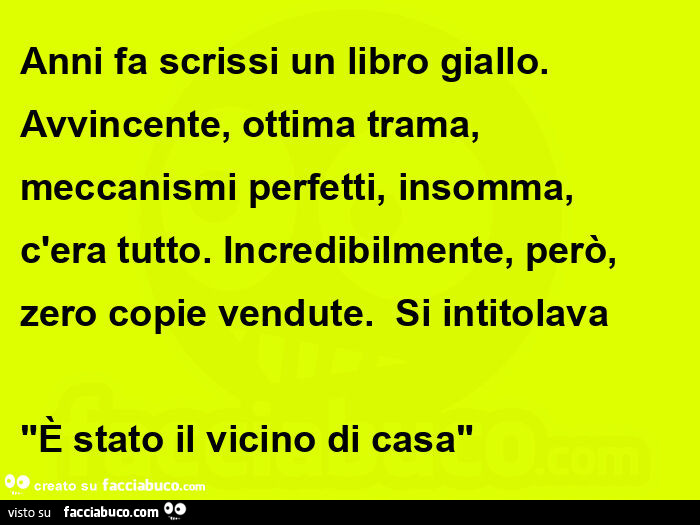 Anni fa scrissi un libro giallo.   Avvincente, ottima trama, meccanismi perfetti, insomma, c'era tutto. Incredibilmente, però, zero copie vendute.   Si intitolava "è stato il vicino di casa"