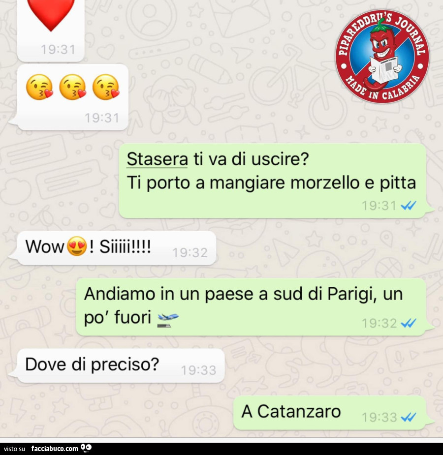 Wow stasera ti va di uscire? Ti porto a mangiare morzello e pitta! Wow Siiiii! Andiamo in un paese a sud di parigi, un po' fuori. Dove di preciso? A catanzaro