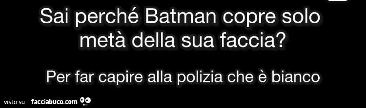 Sai perché batman copre solo metà della sua faccia? Per far capire alla polizia che è bianco