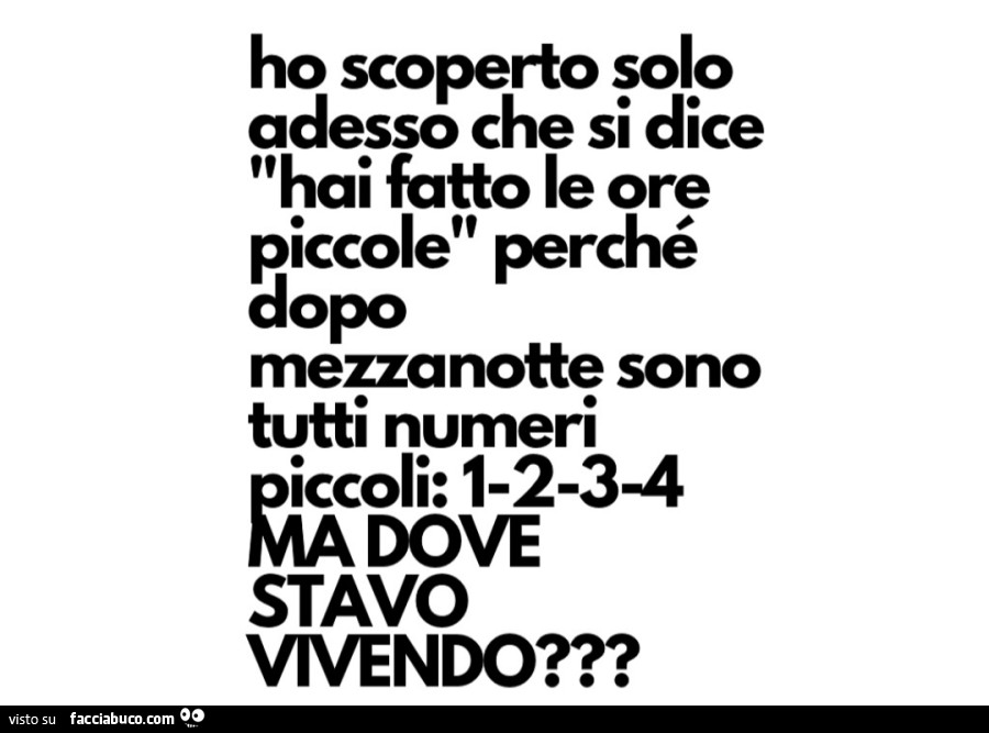 Ho scoperto solo adesso che si dice hai fatto le ore piccole perché dopo mezzanotte sono tutti numeri piccoli: ma dove stavo vivendo?