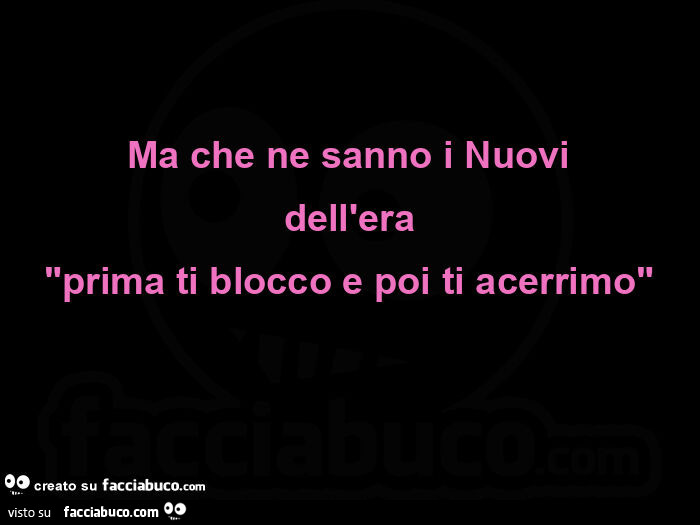 Ma che ne sanno i nuovi dell'era "prima ti blocco e poi ti acerrimo"