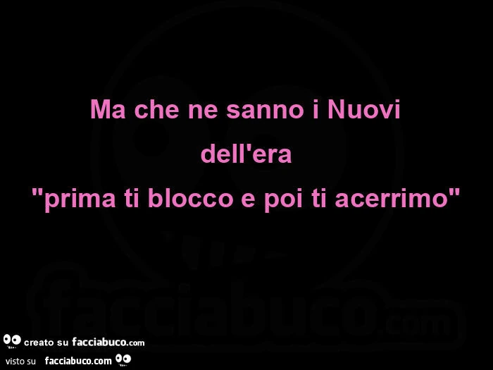 Ma che ne sanno i nuovi dell'era "prima ti blocco e poi ti acerrimo"