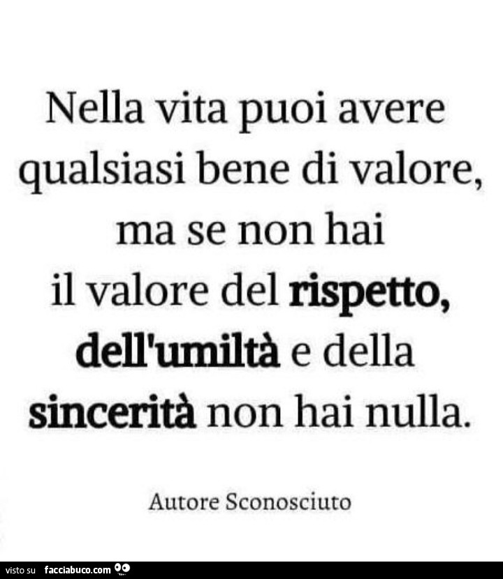 Nella vita puoi avere qualsiasi bene di valore, ma se non hai il valore del rispetto, dell'umiltà e della sincerità non hai nulla