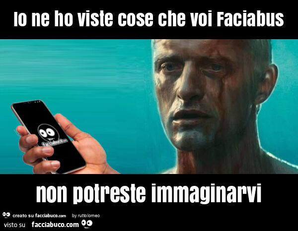 Io ne ho viste cose che voi faciabus non potreste immaginarvi