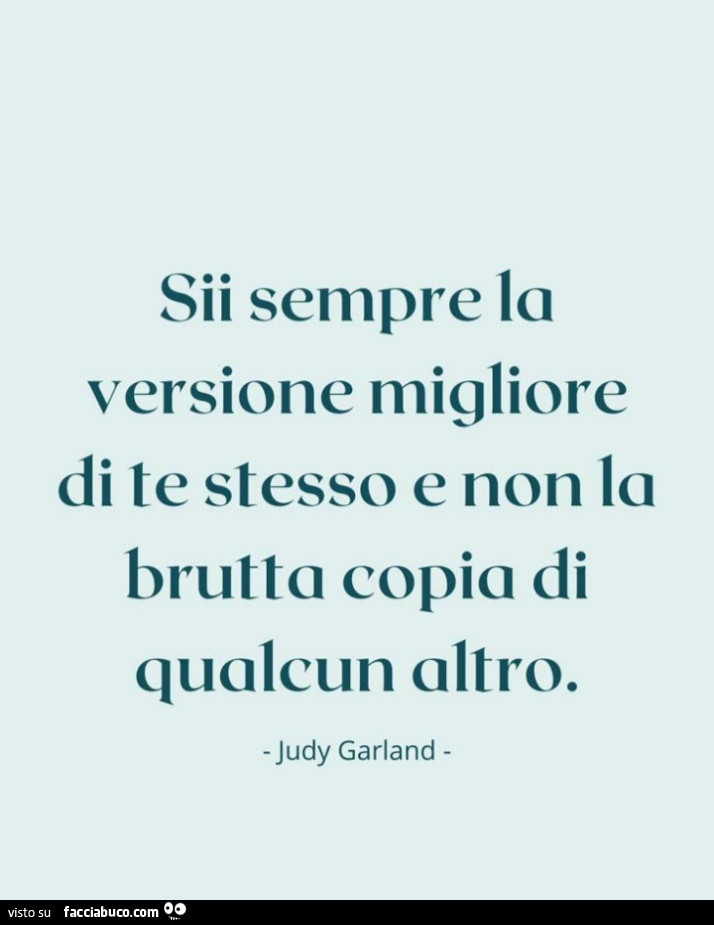 Sii sempre la versione migliore di te stesso e non la brutta copia di qualcun altro. Judy Garland