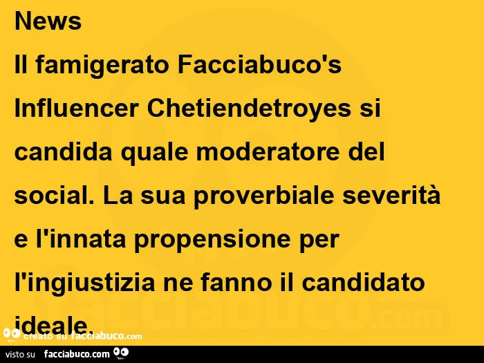 News  il famigerato facciabucòs influencer chetiendetroyes si candida quale moderatore del social. La sua proverbiale severità e l'innata propensione per l'ingiustizia ne fanno il candidato ideale