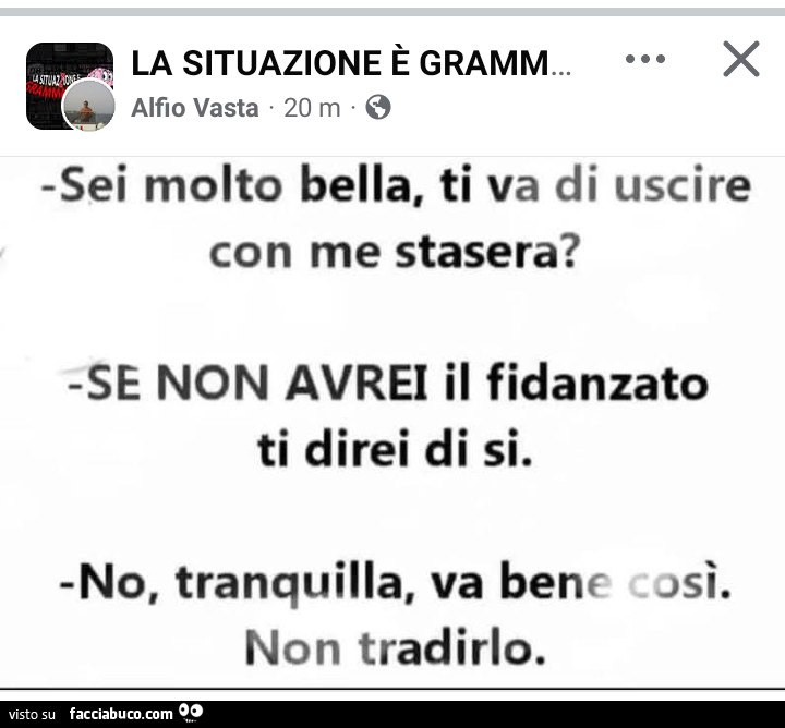 Sei molto bella, ti va di uscire con me stasera? Se Non avrei il fidanzato ti direi di sì. No. Tranquilla, va bene così. Non tradirlo