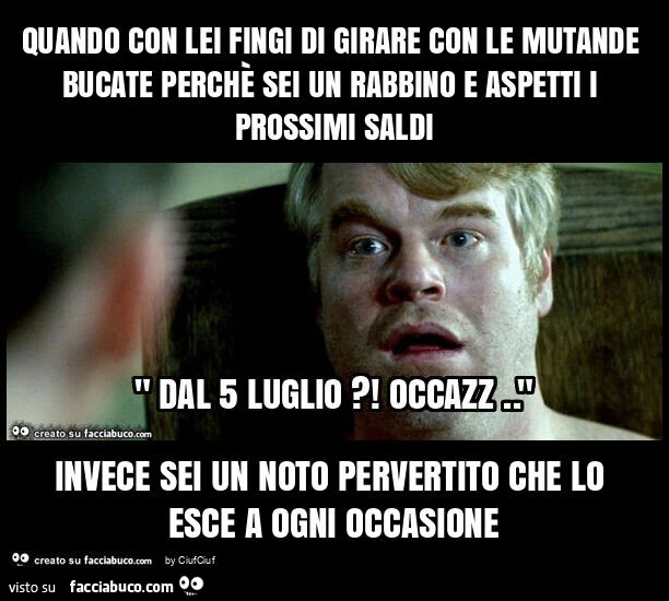 Quando con lei fingi di girare con le mutande bucate perchรจ sei un rabbino e aspetti i prossimi saldi invece sei un noto pervertito che lo esce a ogni occasione