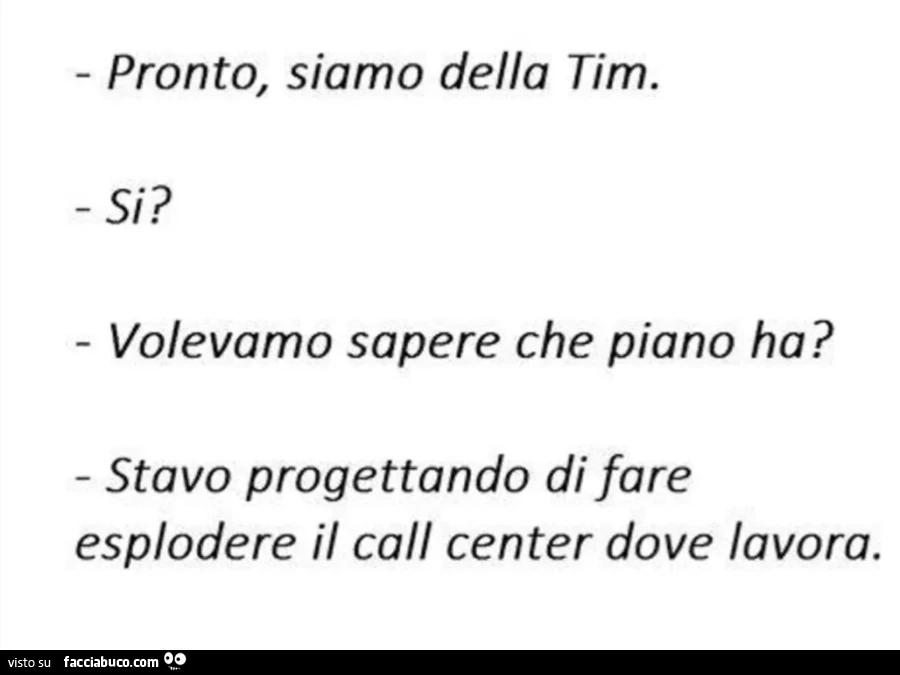 Pronto, siamo della tim. Volevamo sapere che piano ha? Stavo progettando di fare esplodere il call center dove lavora